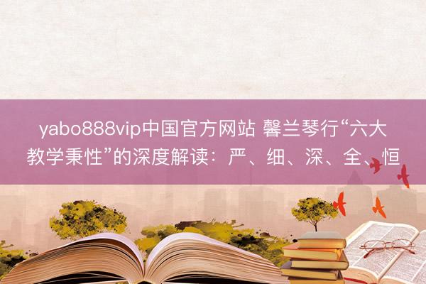 yabo888vip中国官方网站 馨兰琴行“六大教学秉性”的深度解读：严、细、深、全、恒