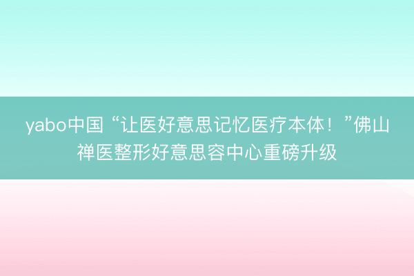 yabo中国 “让医好意思记忆医疗本体!”佛山禅医整形好意思容中心重磅升级
