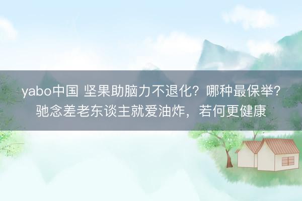 yabo中国 坚果助脑力不退化?哪种最保举?驰念差老东谈主就爱油炸,若何更健康