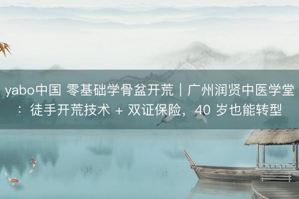 yabo中国 零基础学骨盆开荒｜广州润贤中医学堂：徒手开荒技术 + 双证保险，40 岁也能转型