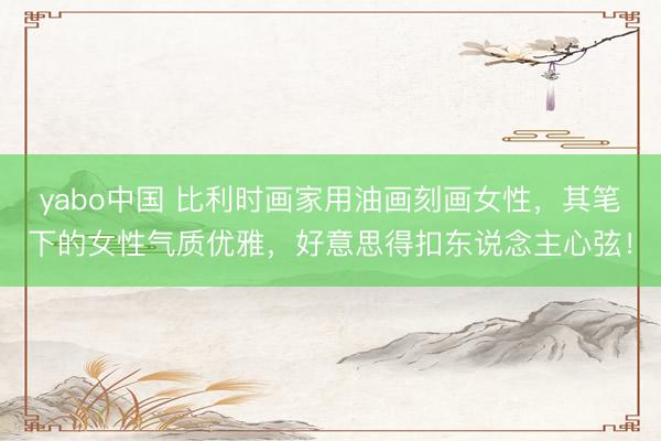 yabo中国 比利时画家用油画刻画女性，其笔下的女性气质优雅，好意思得扣东说念主心弦！