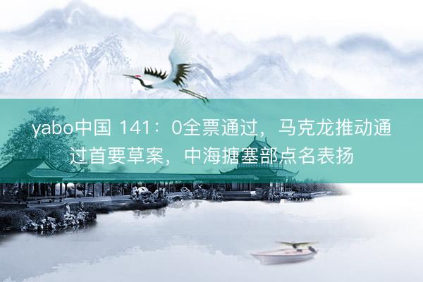 yabo中国 141：0全票通过，马克龙推动通过首要草案，中海搪塞部点名表扬