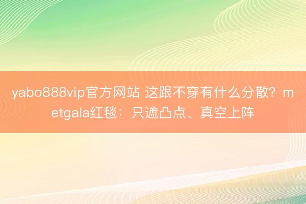 yabo888vip官方网站 这跟不穿有什么分散？metgala红毯：只遮凸点、真空上阵