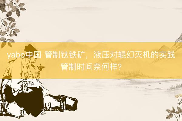 yabo中国 管制钛铁矿，液压对辊幻灭机的实践管制时间奈何样？