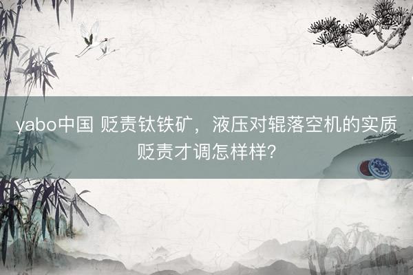 yabo中国 贬责钛铁矿，液压对辊落空机的实质贬责才调怎样样？