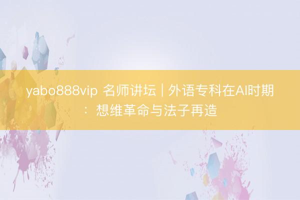 yabo888vip 名师讲坛 | 外语专科在AI时期：想维革命与法子再造