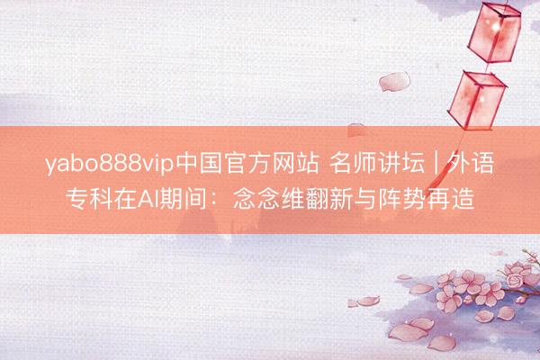 yabo888vip中国官方网站 名师讲坛 | 外语专科在AI期间:念念维翻新与阵势再造