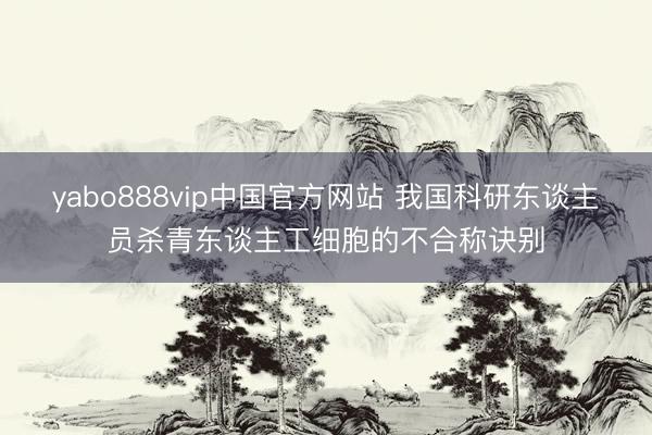 yabo888vip中国官方网站 我国科研东谈主员杀青东谈主工细胞的不合称诀别