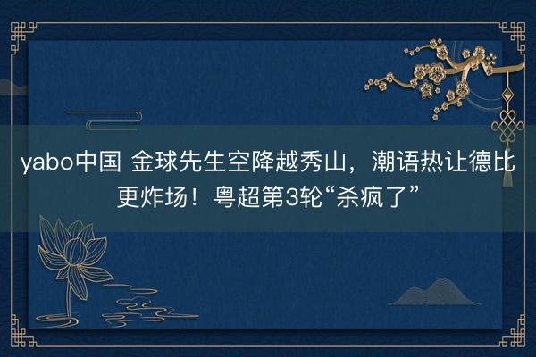 yabo中国 金球先生空降越秀山，潮语热让德比更炸场！粤超第3轮“杀疯了”