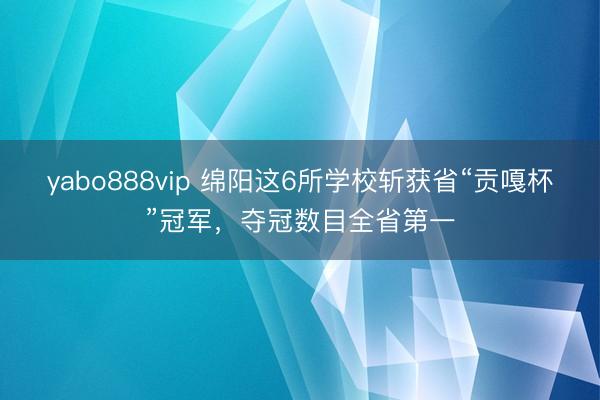 yabo888vip 绵阳这6所学校斩获省“贡嘎杯”冠军，夺冠数目全省第一