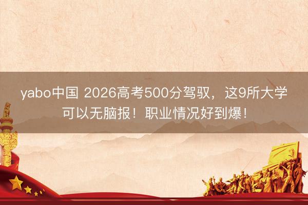 yabo中国 2026高考500分驾驭，这9所大学可以无脑报！职业情况好到爆！