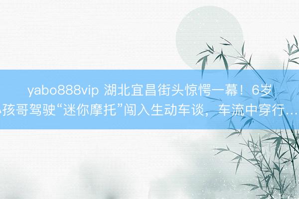 yabo888vip 湖北宜昌街头惊愕一幕！6岁小孩哥驾驶“迷你摩托”闯入生动车谈，车流中穿行……