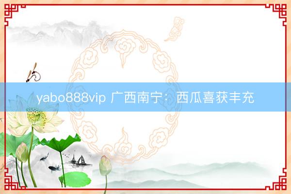 yabo888vip 广西南宁：西瓜喜获丰充