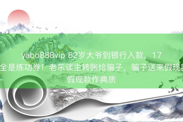 yabo888vip 82岁大爷到银行入款，170万元竟全是练功券！老东谈主转账给骗子，<a href=