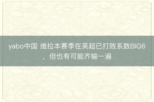 yabo中国 维拉本赛季在英超已打败系数BIG6，但也有可能齐输一遍