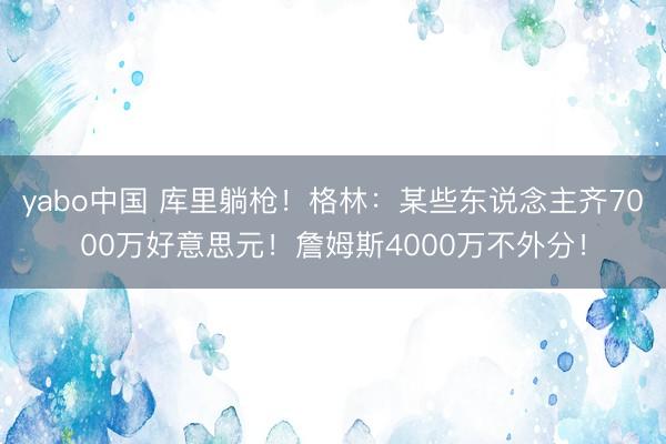 yabo中国 库里躺枪!格林:某些东说念主齐7000万好意思元!詹姆斯4000万不外分!