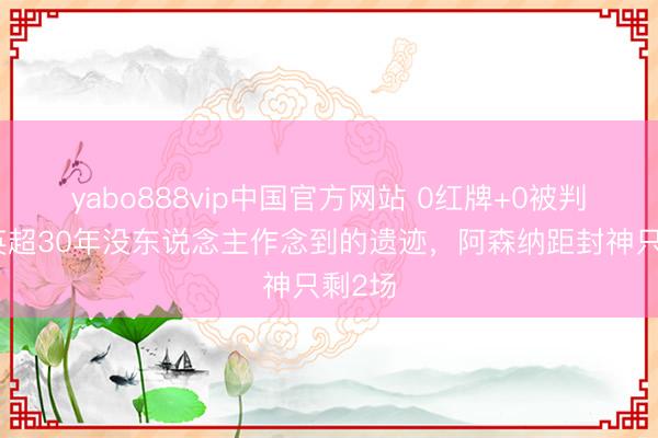 yabo888vip中国官方网站 0红牌+0被判点！英超30年没东说念主作念到的遗迹，阿森纳距封神只剩2场