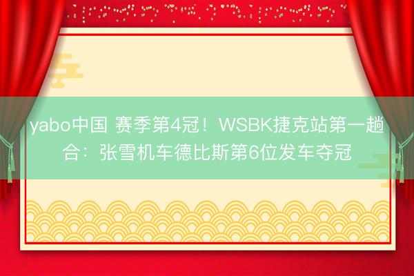 yabo中国 赛季第4冠！WSBK捷克站第一趟合：张雪机车德比斯第6位发车夺冠