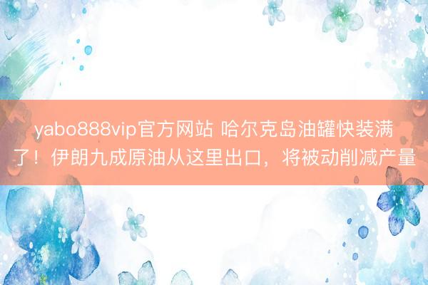 yabo888vip官方网站 哈尔克岛油罐快装满了!伊朗九成原油从这里出口,将被动削减产量