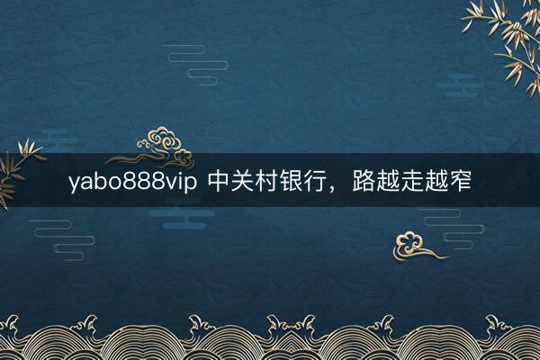 yabo888vip 中关村银行，路越走越窄
