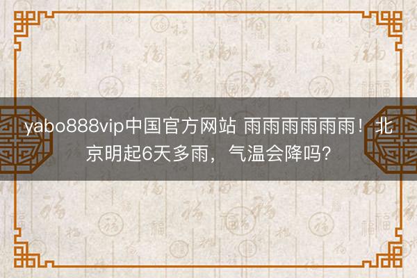 yabo888vip中国官方网站 雨雨雨雨雨雨！北京明起6天多雨，气温会降吗？