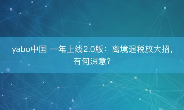 yabo中国 一年上线2.0版：离境退税放大招，有何深意？