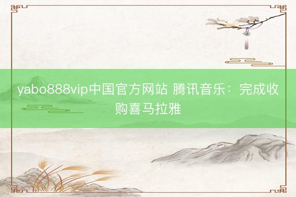 yabo888vip中国官方网站 腾讯音乐：完成收购喜马拉雅