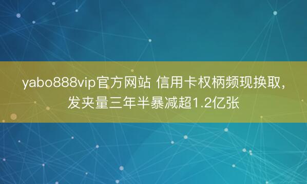 yabo888vip官方网站 信用卡权柄频现换取，发夹量三年半暴减超1.2亿张