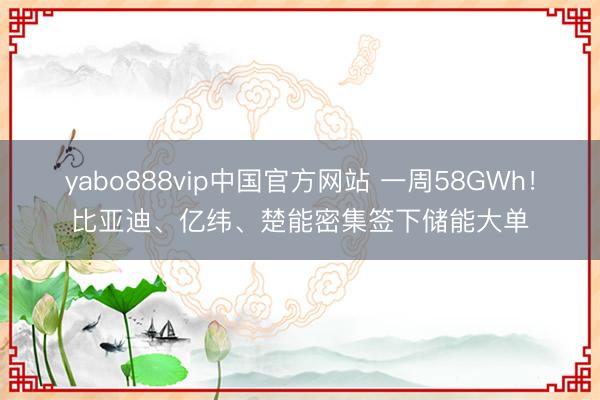yabo888vip中国官方网站 一周58GWh！比亚迪、亿纬、楚能密集签下储能大单