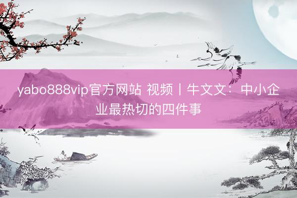 yabo888vip官方网站 视频丨牛文文：中小企业最热切的四件事