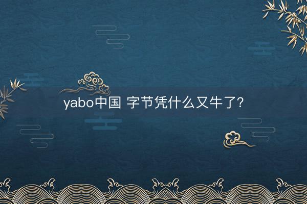yabo中国 字节凭什么又牛了?