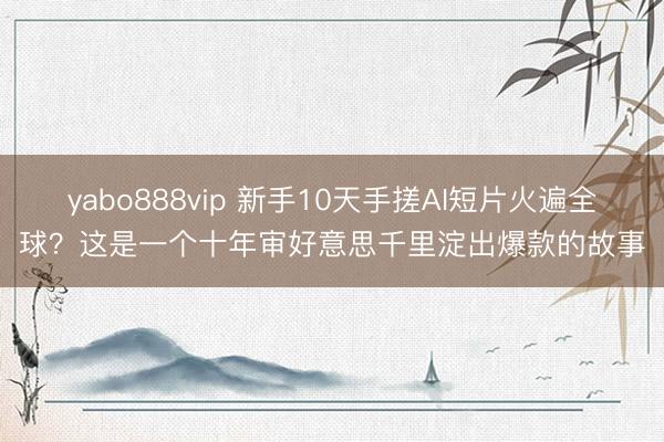 yabo888vip 新手10天手搓AI短片火遍全球？这是一个十年审好意思千里淀出爆款的故事