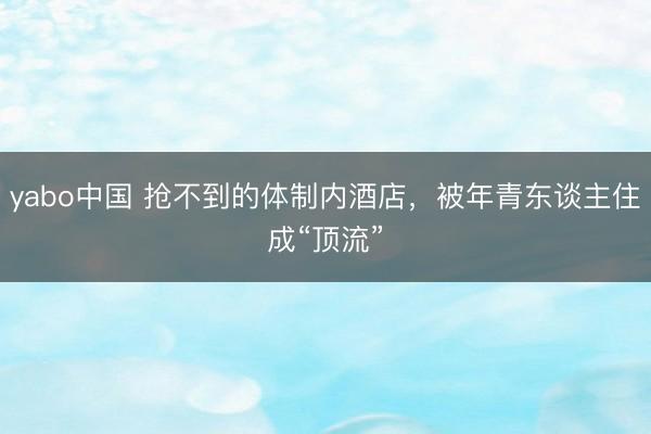 yabo中国 抢不到的体制内酒店，被年青东谈主住成“顶流”
