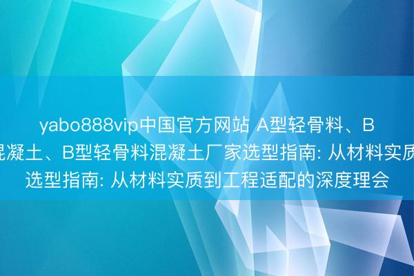 yabo888vip中国官方网站 A型轻骨料、B型轻骨料、A型轻骨料混凝土、B型轻骨料混凝土厂家选型指南: 从材料实质到工程适配的深度理会