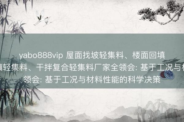 yabo888vip 屋面找坡轻集料、楼面回填轻集料、地下室回填轻集料、干拌复合轻集料厂家全领会: 基于工况与材料性能的科学决策