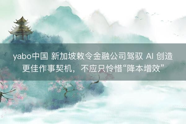 yabo中国 新加坡敕令金融公司驾驭 AI 创造更佳作事契机，不应只怜惜“降本增效”