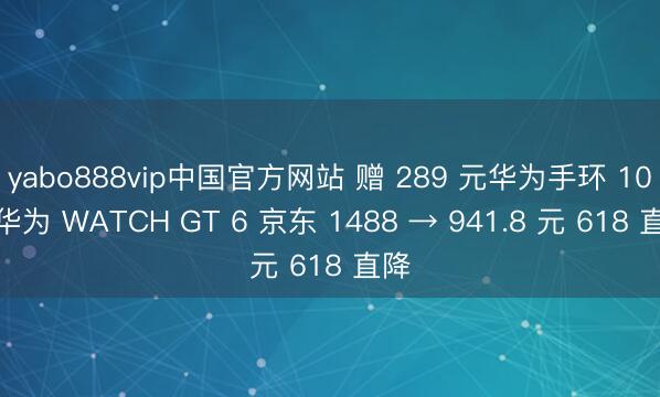 yabo888vip中国官方网站 赠 289 元华为手环 10:华为 WATCH GT 6 京东 1488 → 941.8 元 618 直降