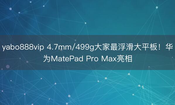 yabo888vip 4.7mm/499g大家最浮滑大平板！华为MatePad Pro Max亮相
