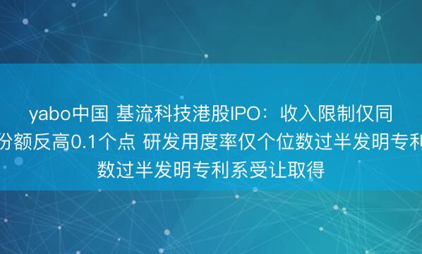 yabo中国 基流科技港股IPO：收入限制仅同业一半商场份额反高0.1个点 研发用度率仅个位数过半发明专利系受让取得