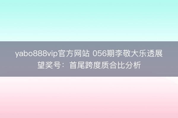 yabo888vip官方网站 056期李敬大乐透展望奖号：首尾跨度质合比分析