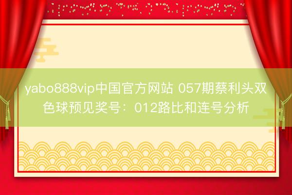 yabo888vip中国官方网站 057期蔡利头双色球预见奖号：012路比和连号分析