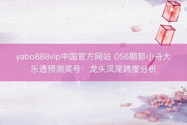 yabo888vip中国官方网站 056期郭小舟大乐透预测奖号：龙头凤尾跨度分析