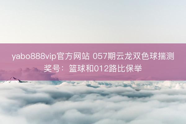 yabo888vip官方网站 057期云龙双色球揣测奖号：篮球和012路比保举