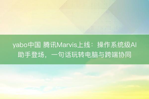 yabo中国 腾讯Marvis上线：操作系统级AI助手登场，一句话玩转电脑与跨端协同
