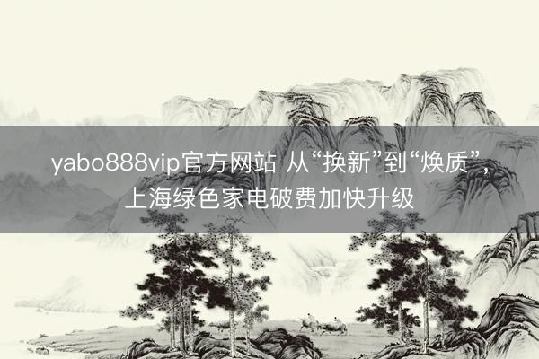 yabo888vip官方网站 从“换新”到“焕质”，上海绿色家电破费加快升级