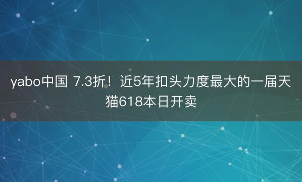 yabo中国 7.3折!近5年扣头力度最大的一届天猫618本日开卖