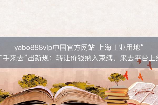 yabo888vip中国官方网站 上海工业用地“二手来去”出新规：转让价钱纳入束缚，来去平台上线