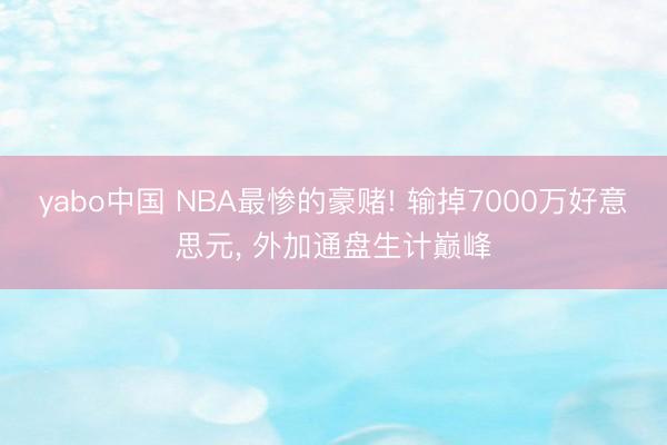 yabo中国 NBA最惨的豪赌! 输掉7000万好意思元, 外加通盘生计巅峰
