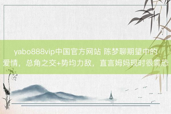 yabo888vip中国官方网站 陈梦聊期望中的爱情，总角之交+势均力敌，直言姆妈现时很震恐