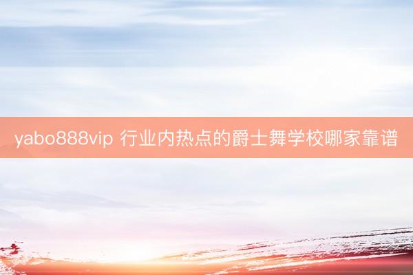yabo888vip 行业内热点的爵士舞学校哪家靠谱